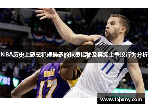 NBA历史上恶意犯规最多的球员揭秘及其场上争议行为分析