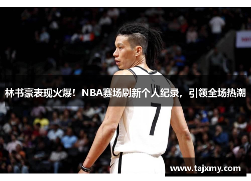 林书豪表现火爆！NBA赛场刷新个人纪录，引领全场热潮